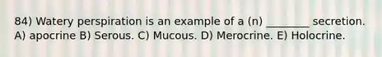 84) Watery perspiration is an example of a (n) ________ secretion. A) apocrine B) Serous. C) Mucous. D) Merocrine. E) Holocrine.