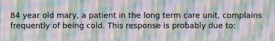 84 year old mary, a patient in the long term care unit, complains frequently of being cold. This response is probably due to: