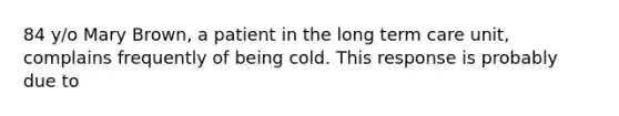 84 y/o Mary Brown, a patient in the long term care unit, complains frequently of being cold. This response is probably due to