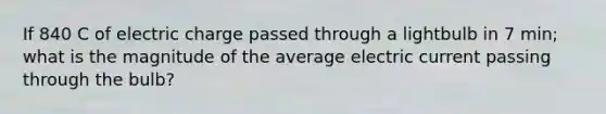 If 840 C of electric charge passed through a lightbulb in 7 min; what is the magnitude of the average electric current passing through the bulb?