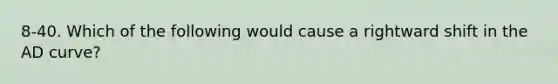 8-40. Which of the following would cause a rightward shift in the AD curve?