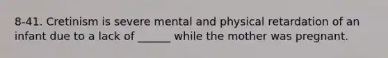 8-41. Cretinism is severe mental and physical retardation of an infant due to a lack of ______ while the mother was pregnant.