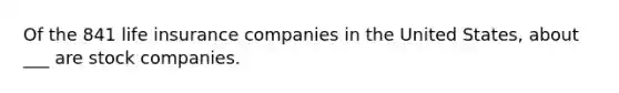 Of the 841 life insurance companies in the United States, about ___ are stock companies.