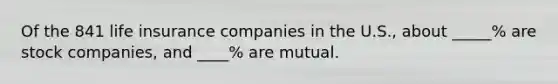 Of the 841 life insurance companies in the U.S., about _____% are stock companies, and ____% are mutual.