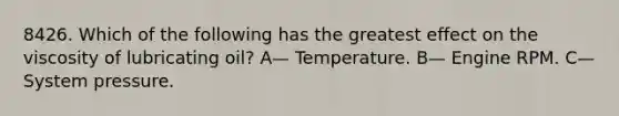 8426. Which of the following has the greatest effect on the viscosity of lubricating oil? A— Temperature. B— Engine RPM. C— System pressure.