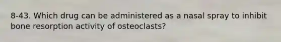 8-43. Which drug can be administered as a nasal spray to inhibit bone resorption activity of osteoclasts?