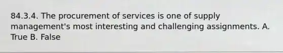 84.3.4. The procurement of services is one of supply management's most interesting and challenging assignments. A. True B. False