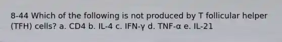 8-44 Which of the following is not produced by T follicular helper (TFH) cells? a. CD4 b. IL-4 c. IFN-γ d. TNF-α e. IL-21