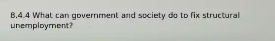 8.4.4 What can government and society do to fix structural unemployment?