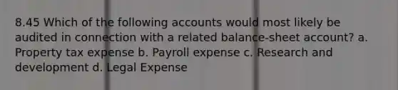 8.45 Which of the following accounts would most likely be audited in connection with a related balance-sheet account? a. Property tax expense b. Payroll expense c. Research and development d. Legal Expense