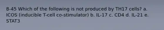 8-45 Which of the following is not produced by TH17 cells? a. ICOS (inducible T-cell co-stimulator) b. IL-17 c. CD4 d. IL-21 e. STAT3