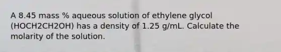 A 8.45 mass % aqueous solution of ethylene glycol (HOCH2CH2OH) has a density of 1.25 g/mL. Calculate the molarity of the solution.