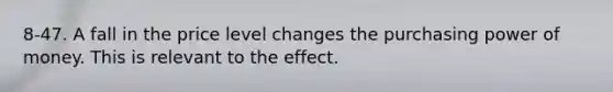 8-47. A fall in the price level changes the purchasing power of money. This is relevant to the effect.