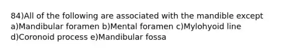 84)All of the following are associated with the mandible except a)Mandibular foramen b)Mental foramen c)Mylohyoid line d)Coronoid process e)Mandibular fossa