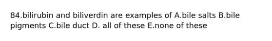 84.bilirubin and biliverdin are examples of A.bile salts B.bile pigments C.bile duct D. all of these E.none of these