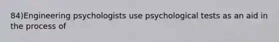 84)Engineering psychologists use psychological tests as an aid in the process of