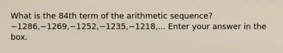 What is the 84th term of the <a href='https://www.questionai.com/knowledge/kEOHJX0H1w-arithmetic-sequence' class='anchor-knowledge'>arithmetic sequence</a>? −1286,−1269,−1252,−1235,−1218,... Enter your answer in the box.