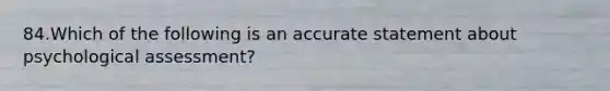 84.Which of the following is an accurate statement about psychological assessment?