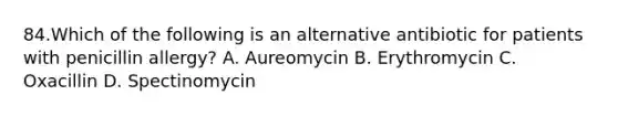 84.Which of the following is an alternative antibiotic for patients with penicillin allergy? A. Aureomycin B. Erythromycin C. Oxacillin D. Spectinomycin