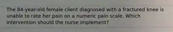 The 84-year-old female client diagnosed with a fractured knee is unable to rate her pain on a numeric pain scale. Which intervention should the nurse implement?