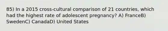 85) In a 2015 cross-cultural comparison of 21 countries, which had the highest rate of adolescent pregnancy? A) FranceB) SwedenC) CanadaD) United States