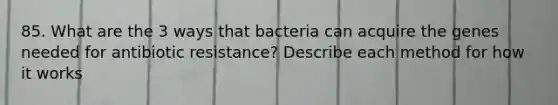 85. What are the 3 ways that bacteria can acquire the genes needed for antibiotic resistance? Describe each method for how it works