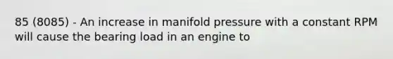 85 (8085) - An increase in manifold pressure with a constant RPM will cause the bearing load in an engine to