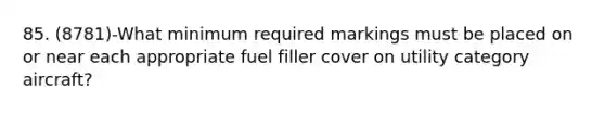 85. (8781)-What minimum required markings must be placed on or near each appropriate fuel filler cover on utility category aircraft?