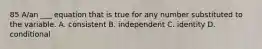 85 A/an ___ equation that is true for any number substituted to the variable. A. consistent B. independent C. identity D. conditional