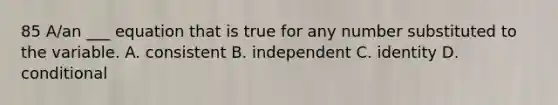 85 A/an ___ equation that is true for any number substituted to the variable. A. consistent B. independent C. identity D. conditional