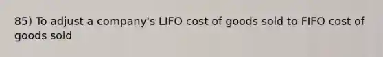 85) To adjust a company's LIFO cost of goods sold to FIFO cost of goods sold