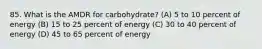 85. What is the AMDR for carbohydrate? (A) 5 to 10 percent of energy (B) 15 to 25 percent of energy (C) 30 to 40 percent of energy (D) 45 to 65 percent of energy