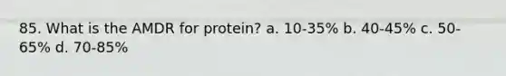 85. What is the AMDR for protein? a. 10-35% b. 40-45% c. 50-65% d. 70-85%