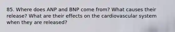 85. Where does ANP and BNP come from? What causes their release? What are their effects on the cardiovascular system when they are released?