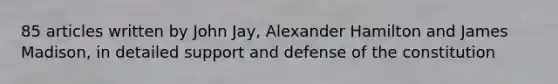 85 articles written by John Jay, Alexander Hamilton and James Madison, in detailed support and defense of the constitution