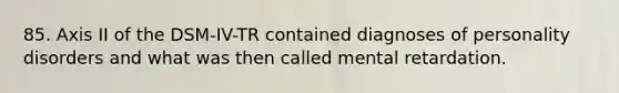 85. Axis II of the DSM-IV-TR contained diagnoses of personality disorders and what was then called mental retardation.