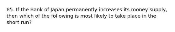 85. If the Bank of Japan permanently increases its money supply, then which of the following is most likely to take place in the short run?