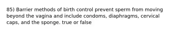 85) Barrier methods of birth control prevent sperm from moving beyond the vagina and include condoms, diaphragms, cervical caps, and the sponge. true or false