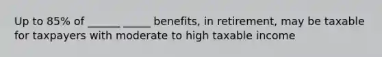 Up to 85% of ______ _____ benefits, in retirement, may be taxable for taxpayers with moderate to high taxable income