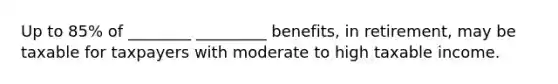 Up to 85% of ________ _________ benefits, in retirement, may be taxable for taxpayers with moderate to high taxable income.