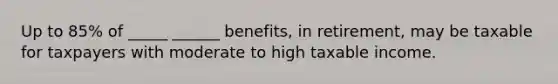 Up to 85% of _____ ______ benefits, in retirement, may be taxable for taxpayers with moderate to high taxable income.