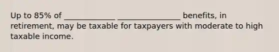 Up to 85% of _____________ ________________ benefits, in retirement, may be taxable for taxpayers with moderate to high taxable income.