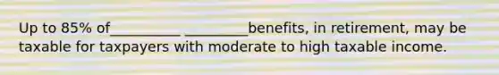 Up to 85% of__________ _________benefits, in retirement, may be taxable for taxpayers with moderate to high taxable income.