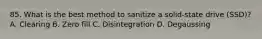 85. What is the best method to sanitize a solid-state drive (SSD)? A. Clearing B. Zero fill C. Disintegration D. Degaussing