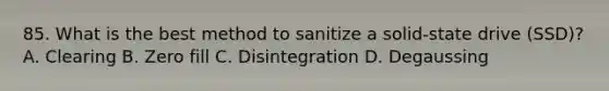 85. What is the best method to sanitize a solid-state drive (SSD)? A. Clearing B. Zero fill C. Disintegration D. Degaussing