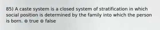 85) A caste system is a closed system of stratification in which social position is determined by the family into which the person is born. ⊚ true ⊚ false