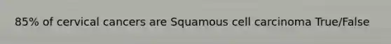 85% of cervical cancers are Squamous cell carcinoma True/False