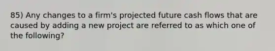 85) Any changes to a firm's projected future cash flows that are caused by adding a new project are referred to as which one of the following?