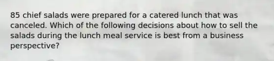 85 chief salads were prepared for a catered lunch that was canceled. Which of the following decisions about how to sell the salads during the lunch meal service is best from a business perspective?