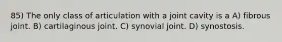 85) The only class of articulation with a joint cavity is a A) fibrous joint. B) cartilaginous joint. C) synovial joint. D) synostosis.